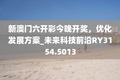 新澳门六开彩今晚开奖，优化发展方案_未来科技前沿RY3154.5013