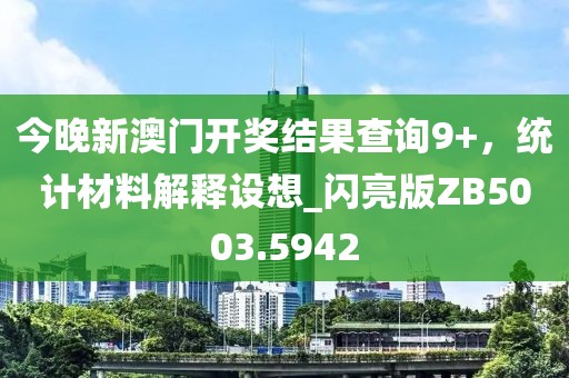 今晚新澳门开奖结果查询9+，统计材料解释设想_闪亮版ZB5003.5942