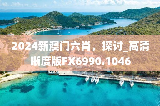 2024新澳门六肖，探讨_高清晰度版FX6990.1046