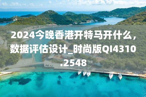 2024今晚香港开特马开什么，数据评估设计_时尚版QI4310.2548