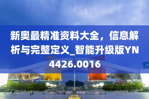 新奥最精准资料大全，信息解析与完整定义_智能升级版YN4426.0016