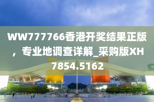 WW777766香港开奖结果正版，专业地调查详解_采购版XH7854.5162