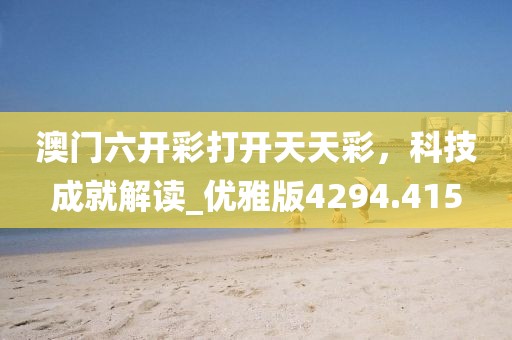 澳门六开彩打开天天彩，科技成就解读_优雅版4294.415