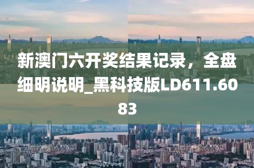 新澳门六开奖结果记录，全盘细明说明_黑科技版LD611.6083