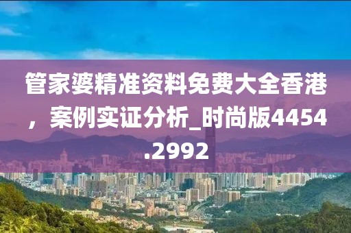 管家婆精准资料免费大全香港，案例实证分析_时尚版4454.2992