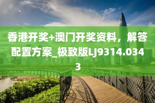 香港开奖+澳门开奖资料，解答配置方案_极致版LJ9314.0343