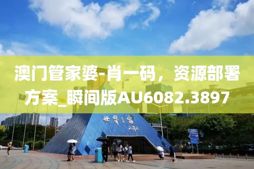 澳门管家婆-肖一码，资源部署方案_瞬间版AU6082.3897
