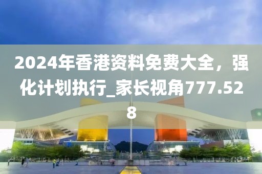 2024年香港资料免费大全，强化计划执行_家长视角777.528