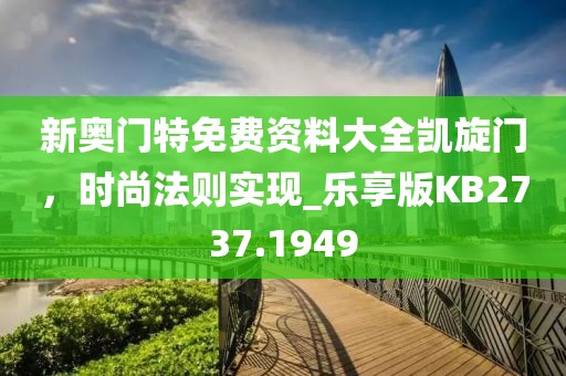 新奥门特免费资料大全凯旋门，时尚法则实现_乐享版KB2737.1949