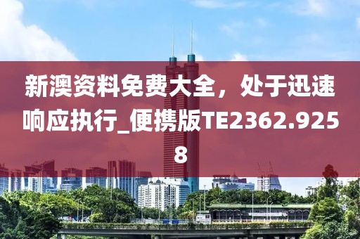 新澳资料免费大全，处于迅速响应执行_便携版TE2362.9258