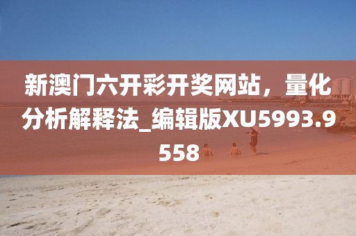 新澳门六开彩开奖网站，量化分析解释法_编辑版XU5993.9558