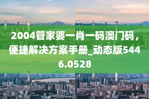 2004管家婆一肖一码澳门码，便捷解决方案手册_动态版5446.0528