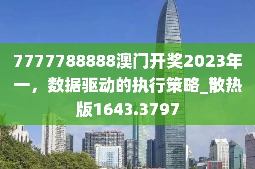 7777788888澳门开奖2023年一，数据驱动的执行策略_散热版1643.3797