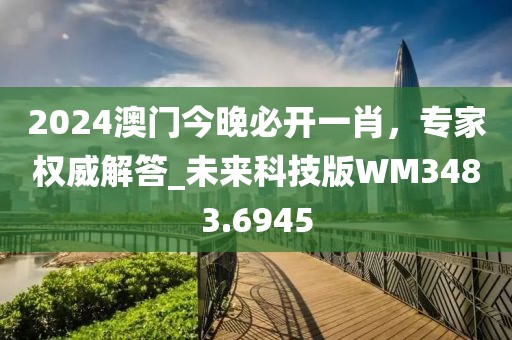 2024澳门今晚必开一肖，专家权威解答_未来科技版WM3483.6945