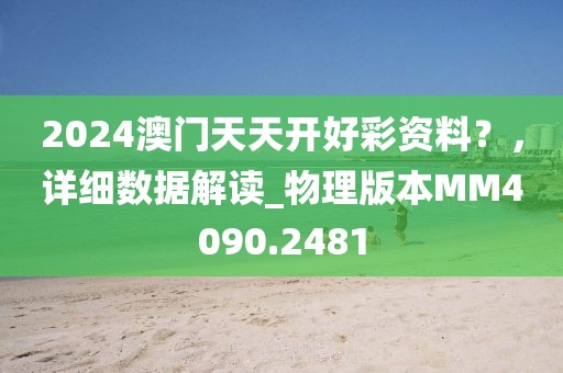 2024澳门天天开好彩资料？，详细数据解读_物理版本MM4090.2481