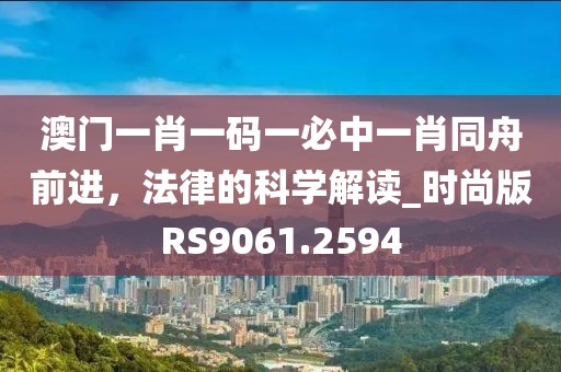 澳门一肖一码一必中一肖同舟前进，法律的科学解读_时尚版RS9061.2594