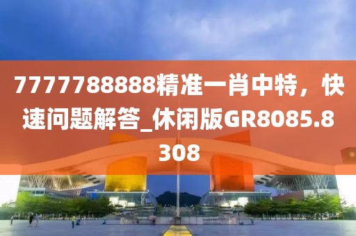 7777788888精准一肖中特，快速问题解答_休闲版GR8085.8308
