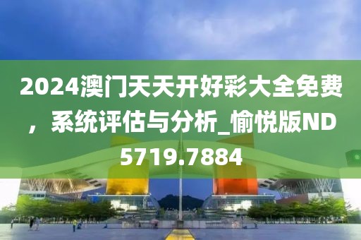 2024澳门天天开好彩大全免费，系统评估与分析_愉悦版ND5719.7884