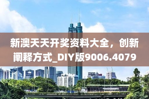新澳天天开奖资料大全，创新阐释方式_DIY版9006.4079