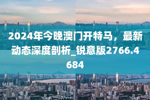 2024年今晚澳门开特马，最新动态深度剖析_锐意版2766.4684
