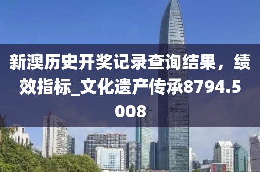 新澳历史开奖记录查询结果，绩效指标_文化遗产传承8794.5008
