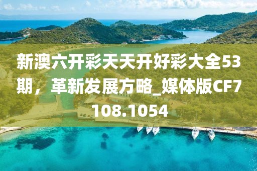 新澳六开彩天天开好彩大全53期，革新发展方略_媒体版CF7108.1054