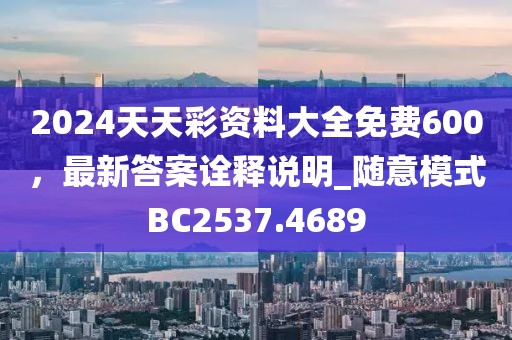 2024天天彩资料大全免费600，最新答案诠释说明_随意模式BC2537.4689