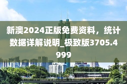 新澳2024正版免费资料，统计数据详解说明_极致版3705.4999
