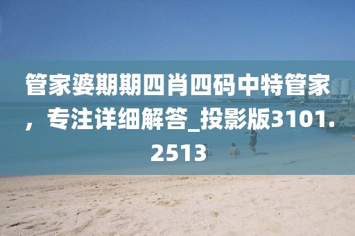 管家婆期期四肖四码中特管家，专注详细解答_投影版3101.2513