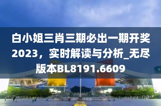 白小姐三肖三期必出一期开奖2023，实时解读与分析_无尽版本BL8191.6609