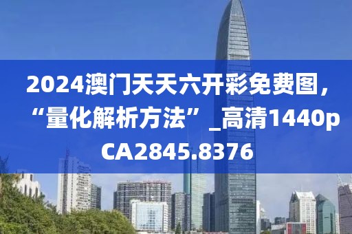 2024澳门天天六开彩免费图，“量化解析方法”_高清1440pCA2845.8376