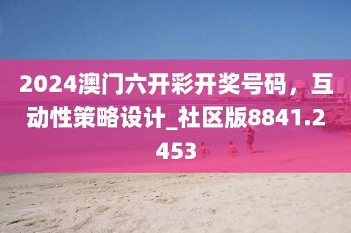 2024澳门六开彩开奖号码，互动性策略设计_社区版8841.2453
