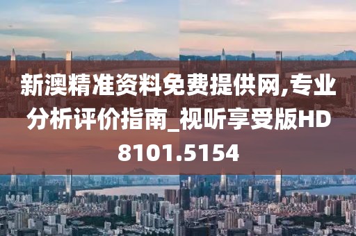新澳精准资料免费提供网,专业分析评价指南_视听享受版HD8101.5154