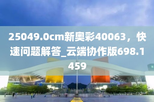 25049.0cm新奥彩40063，快速问题解答_云端协作版698.1459
