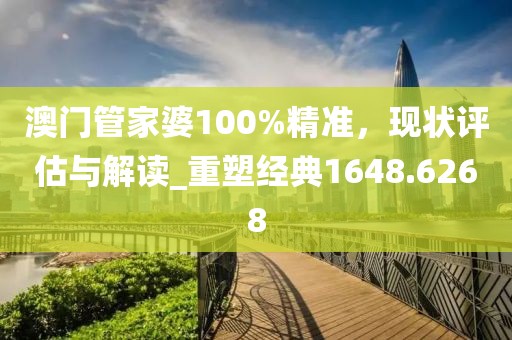 澳门管家婆100%精准，现状评估与解读_重塑经典1648.6268