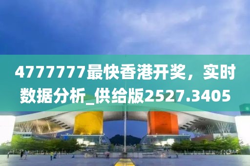 4777777最快香港开奖，实时数据分析_供给版2527.3405