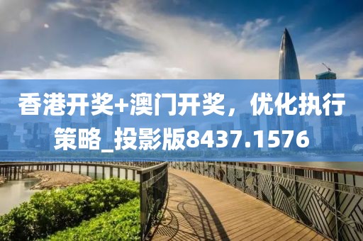 香港开奖+澳门开奖，优化执行策略_投影版8437.1576