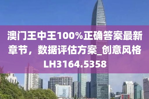 澳门王中王100%正确答案最新章节，数据评估方案_创意风格LH3164.5358