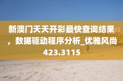 新澳门天天开彩最快查询结果，数据驱动程序分析_优雅风尚423.3115