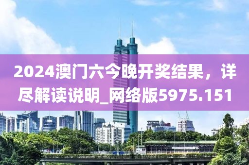 2024澳门六今晚开奖结果，详尽解读说明_网络版5975.151