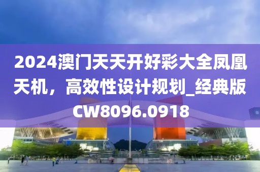 2024澳门天天开好彩大全凤凰天机，高效性设计规划_经典版CW8096.0918