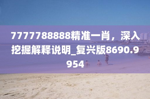 7777788888精准一肖，深入挖掘解释说明_复兴版8690.9954