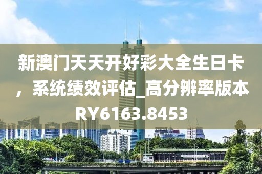 新澳门天天开好彩大全生日卡，系统绩效评估_高分辨率版本RY6163.8453