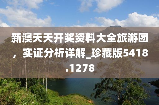 新澳天天开奖资料大全旅游团，实证分析详解_珍藏版5418.1278