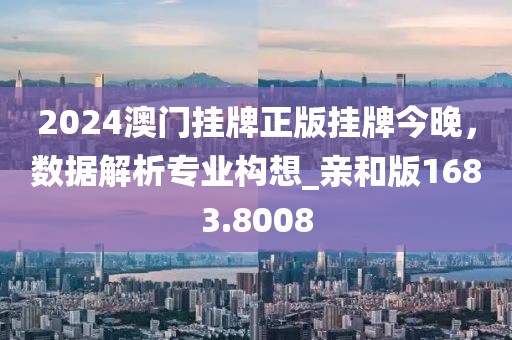 2024澳门挂牌正版挂牌今晚，数据解析专业构想_亲和版1683.8008