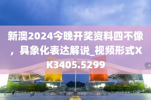 新澳2024今晚开奖资料四不像，具象化表达解说_视频形式XK3405.5299