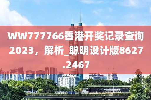WW777766香港开奖记录查询2023，解析_聪明设计版8627.2467