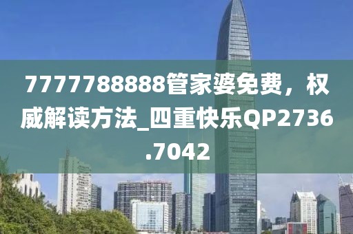 7777788888管家婆免费，权威解读方法_四重快乐QP2736.7042