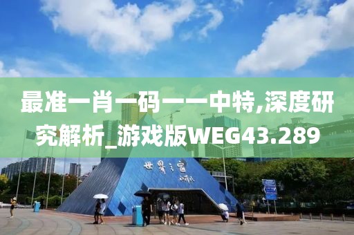 最准一肖一码一一中特,深度研究解析_游戏版WEG43.289