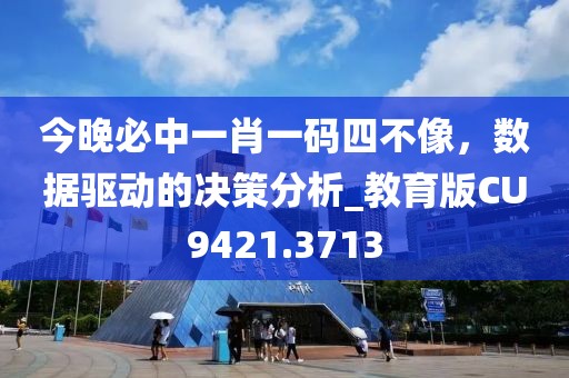 今晚必中一肖一码四不像，数据驱动的决策分析_教育版CU9421.3713
